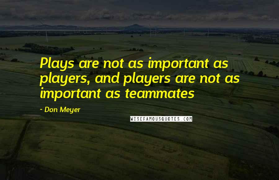 Don Meyer Quotes: Plays are not as important as players, and players are not as important as teammates