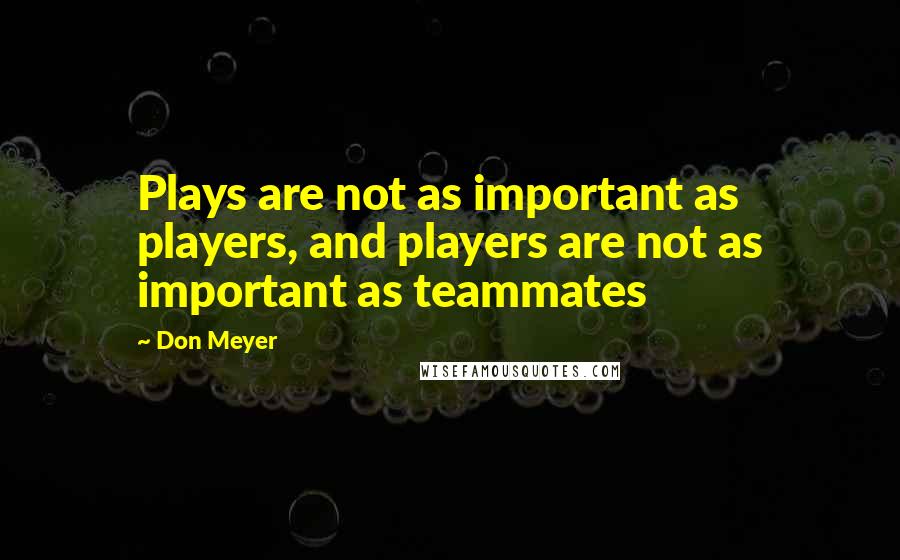 Don Meyer Quotes: Plays are not as important as players, and players are not as important as teammates