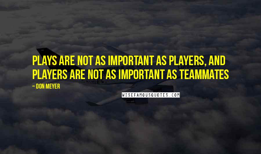 Don Meyer Quotes: Plays are not as important as players, and players are not as important as teammates