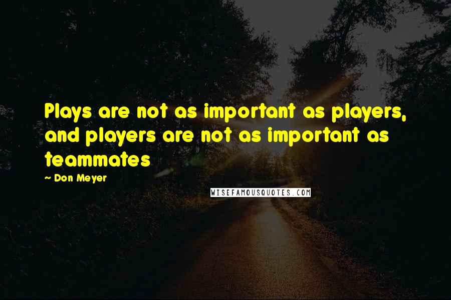 Don Meyer Quotes: Plays are not as important as players, and players are not as important as teammates