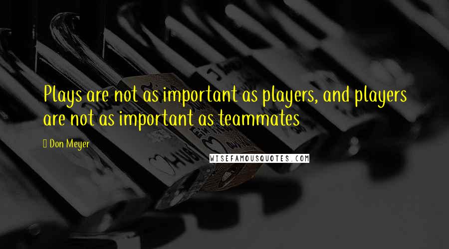 Don Meyer Quotes: Plays are not as important as players, and players are not as important as teammates