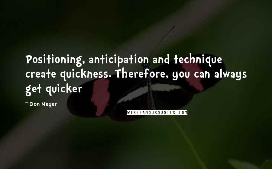 Don Meyer Quotes: Positioning, anticipation and technique create quickness. Therefore, you can always get quicker