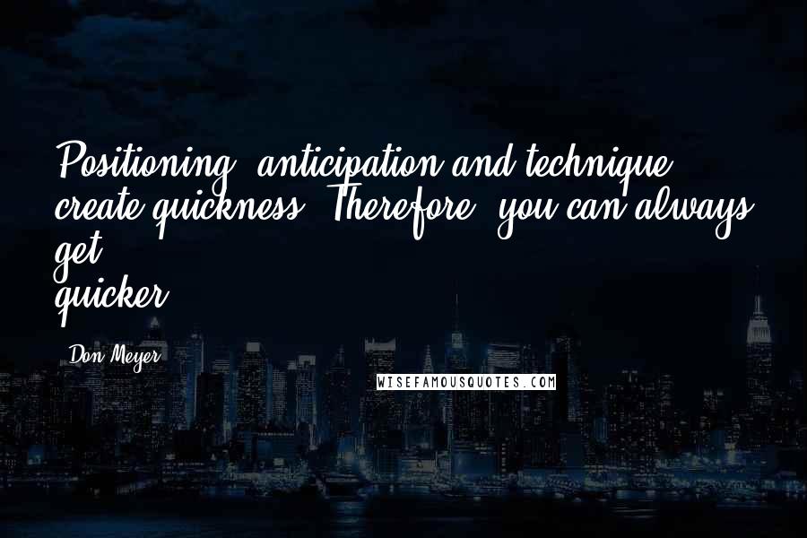 Don Meyer Quotes: Positioning, anticipation and technique create quickness. Therefore, you can always get quicker