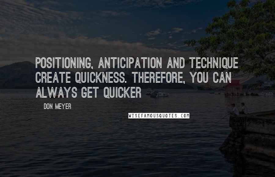 Don Meyer Quotes: Positioning, anticipation and technique create quickness. Therefore, you can always get quicker
