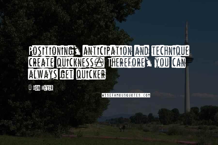 Don Meyer Quotes: Positioning, anticipation and technique create quickness. Therefore, you can always get quicker