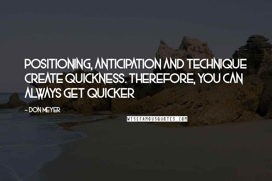 Don Meyer Quotes: Positioning, anticipation and technique create quickness. Therefore, you can always get quicker