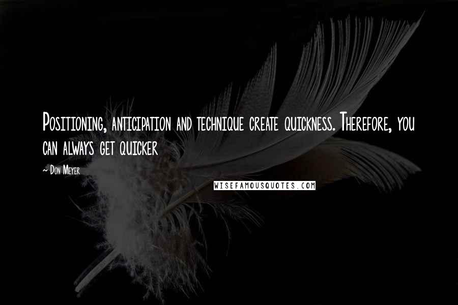 Don Meyer Quotes: Positioning, anticipation and technique create quickness. Therefore, you can always get quicker