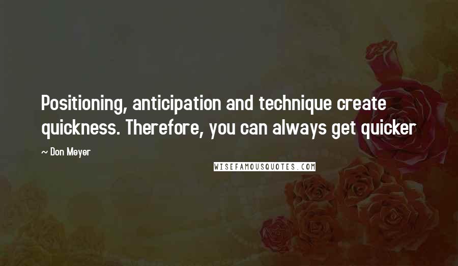 Don Meyer Quotes: Positioning, anticipation and technique create quickness. Therefore, you can always get quicker