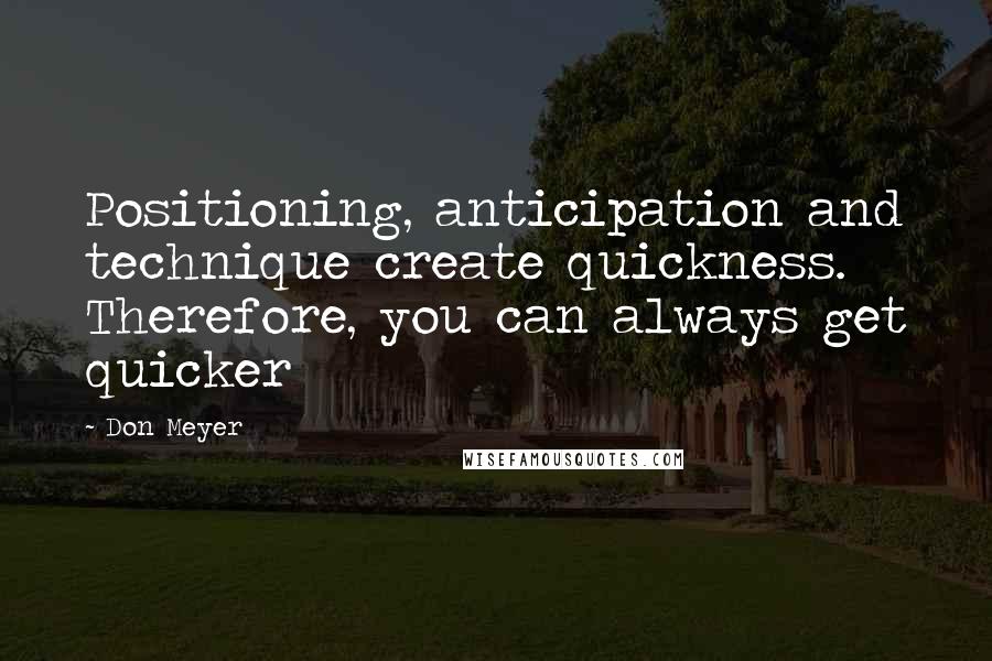 Don Meyer Quotes: Positioning, anticipation and technique create quickness. Therefore, you can always get quicker