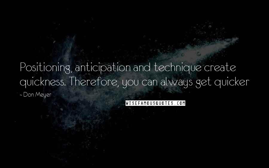 Don Meyer Quotes: Positioning, anticipation and technique create quickness. Therefore, you can always get quicker