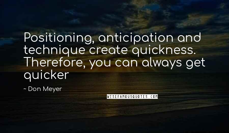 Don Meyer Quotes: Positioning, anticipation and technique create quickness. Therefore, you can always get quicker