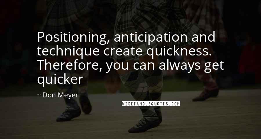 Don Meyer Quotes: Positioning, anticipation and technique create quickness. Therefore, you can always get quicker