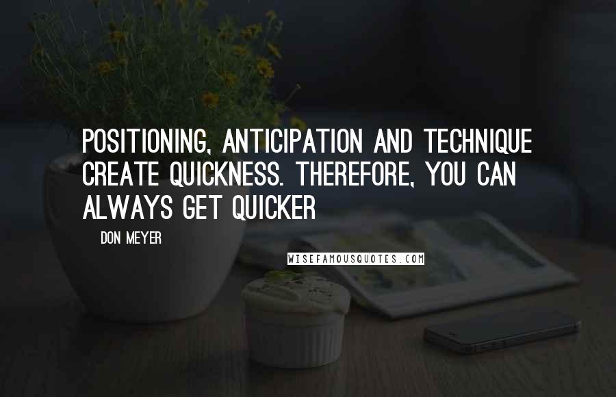 Don Meyer Quotes: Positioning, anticipation and technique create quickness. Therefore, you can always get quicker