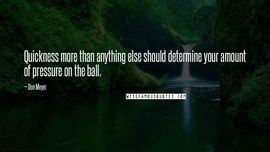 Don Meyer Quotes: Quickness more than anything else should determine your amount of pressure on the ball.