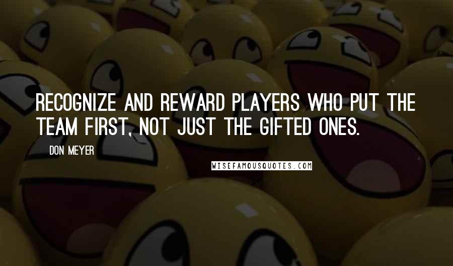 Don Meyer Quotes: Recognize and reward players who put the team first, not just the gifted ones.