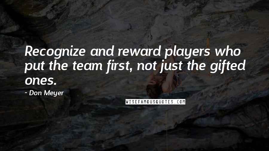 Don Meyer Quotes: Recognize and reward players who put the team first, not just the gifted ones.