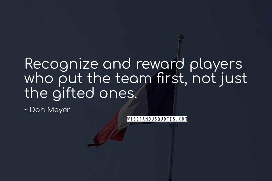 Don Meyer Quotes: Recognize and reward players who put the team first, not just the gifted ones.