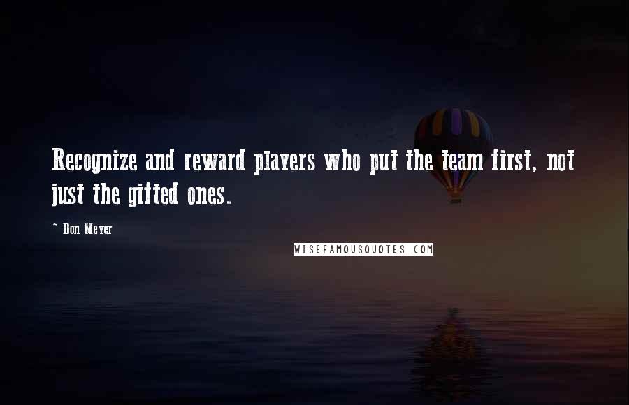 Don Meyer Quotes: Recognize and reward players who put the team first, not just the gifted ones.