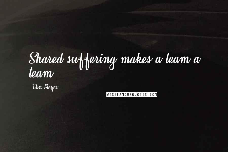 Don Meyer Quotes: Shared suffering makes a team a team.