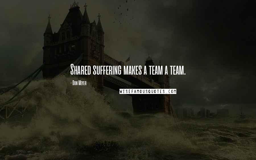 Don Meyer Quotes: Shared suffering makes a team a team.