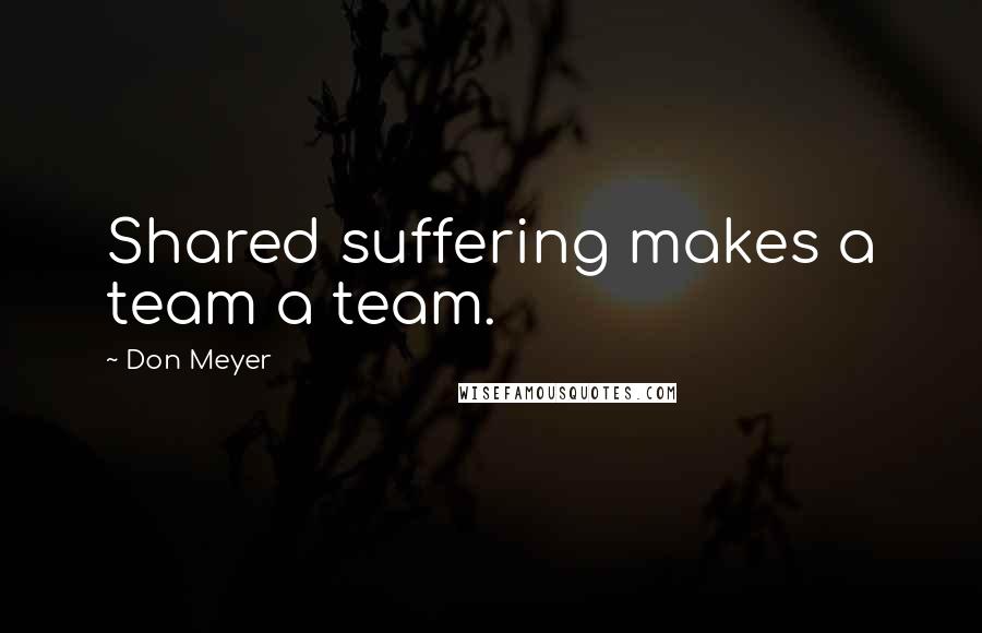 Don Meyer Quotes: Shared suffering makes a team a team.