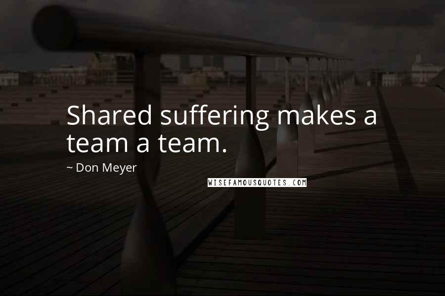 Don Meyer Quotes: Shared suffering makes a team a team.