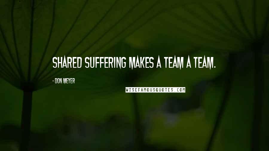 Don Meyer Quotes: Shared suffering makes a team a team.