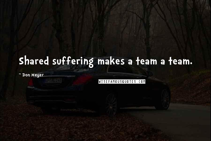 Don Meyer Quotes: Shared suffering makes a team a team.