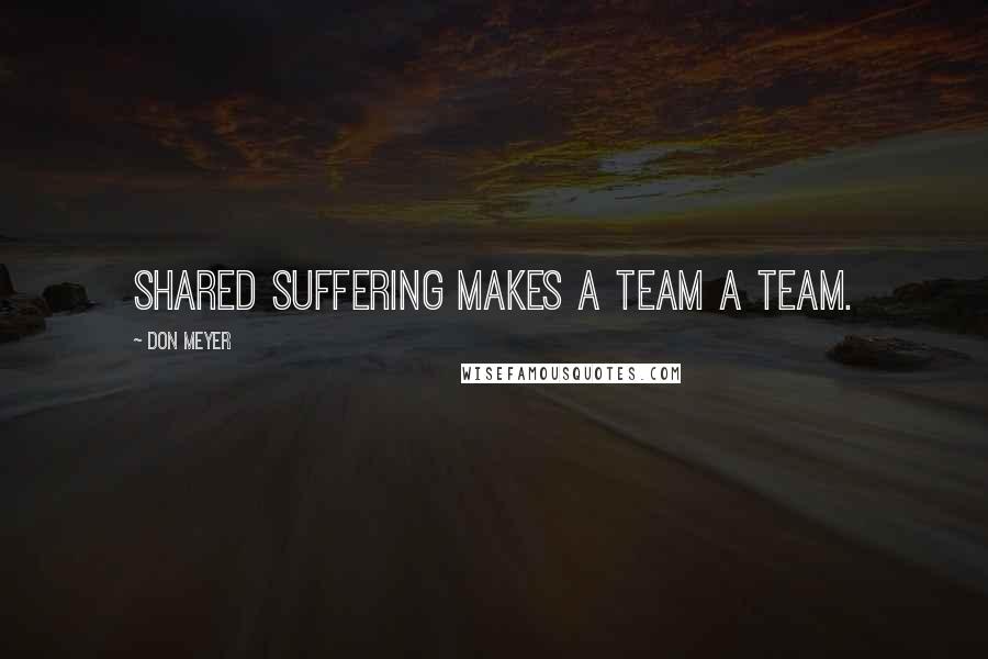 Don Meyer Quotes: Shared suffering makes a team a team.