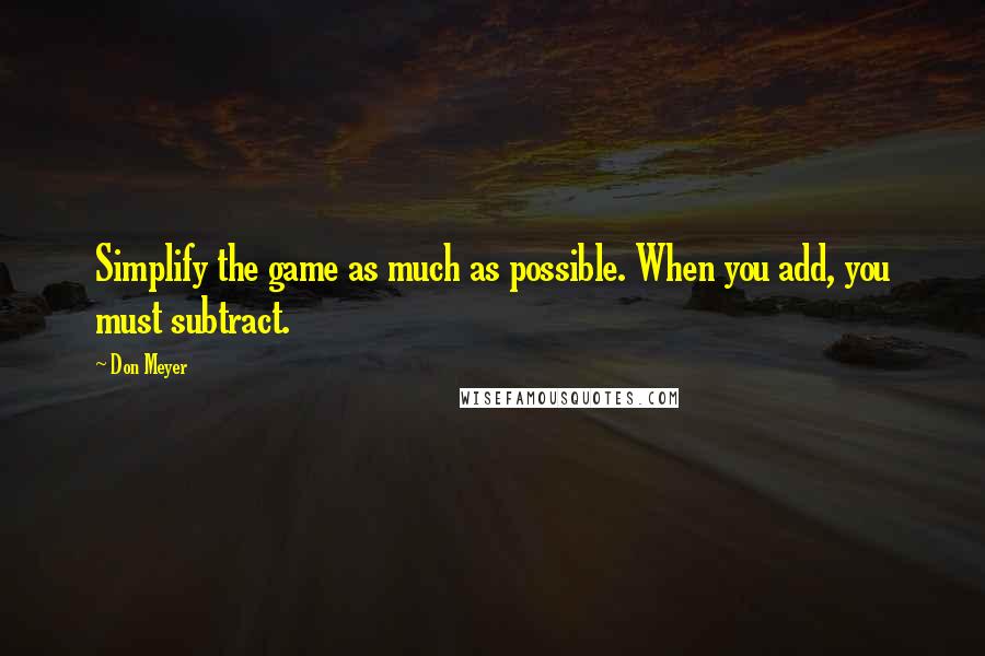 Don Meyer Quotes: Simplify the game as much as possible. When you add, you must subtract.