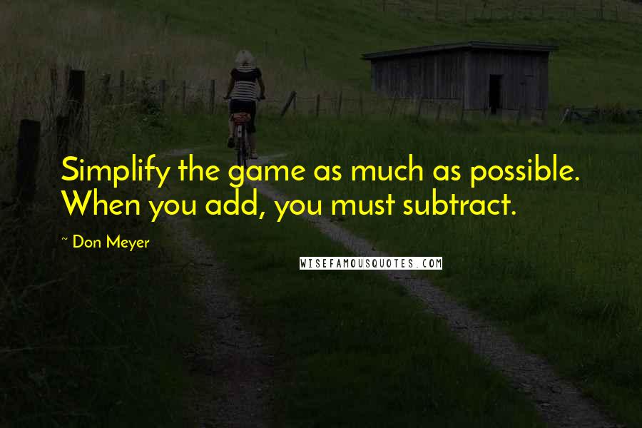 Don Meyer Quotes: Simplify the game as much as possible. When you add, you must subtract.