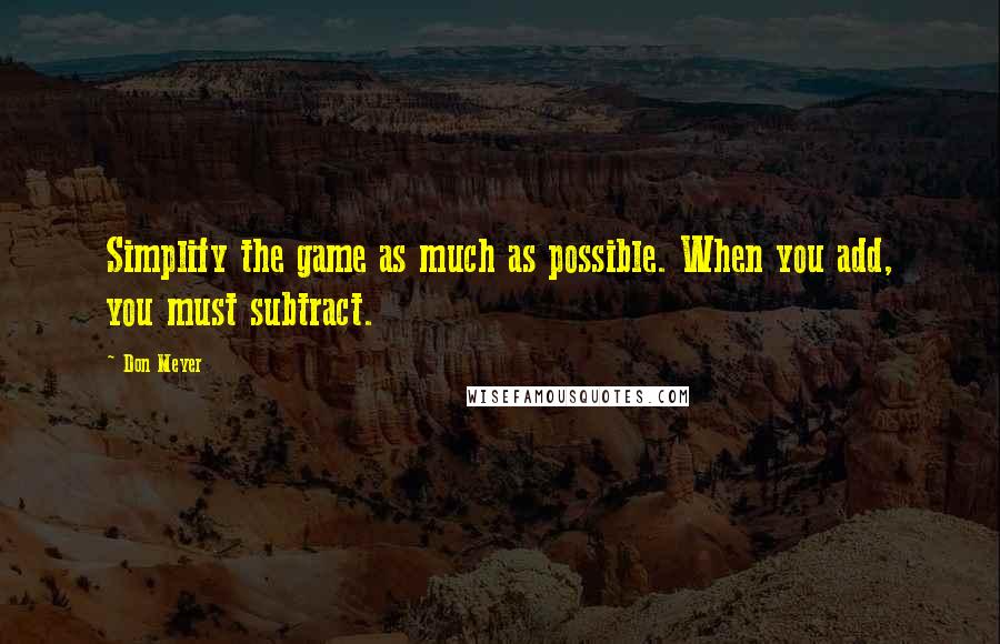 Don Meyer Quotes: Simplify the game as much as possible. When you add, you must subtract.