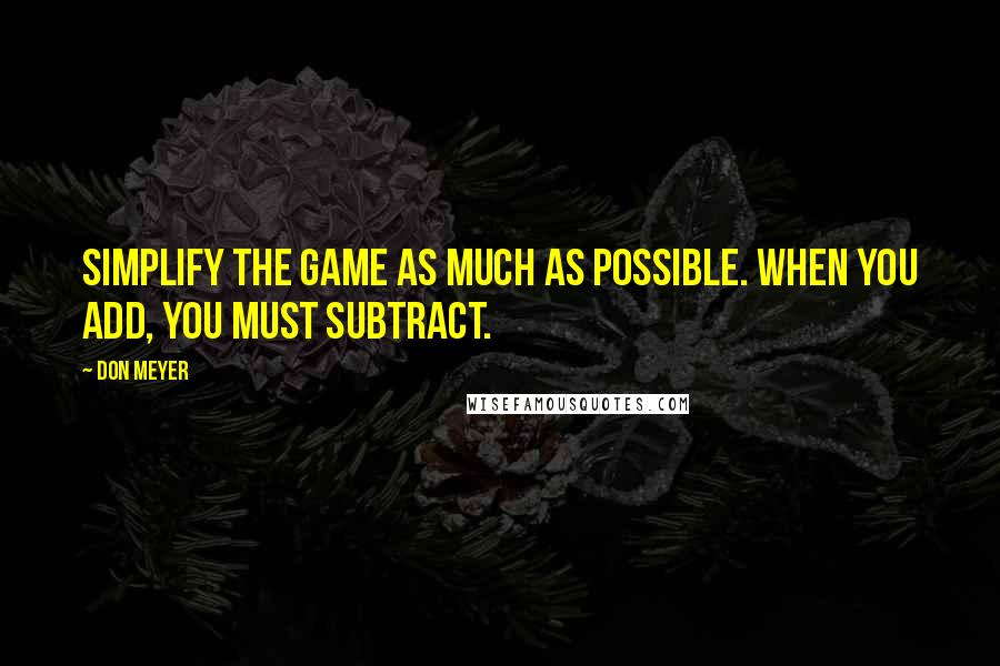 Don Meyer Quotes: Simplify the game as much as possible. When you add, you must subtract.