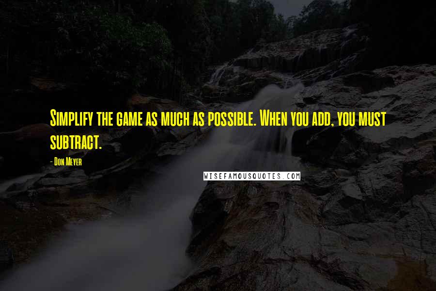 Don Meyer Quotes: Simplify the game as much as possible. When you add, you must subtract.