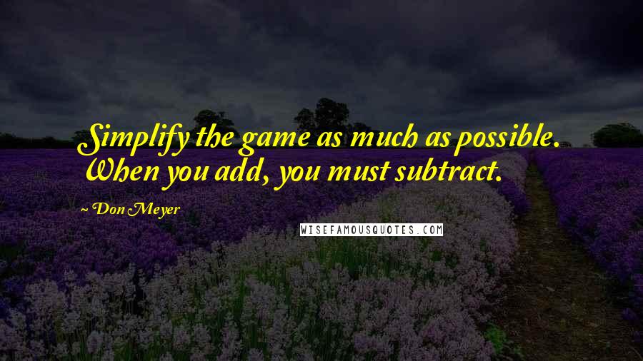 Don Meyer Quotes: Simplify the game as much as possible. When you add, you must subtract.