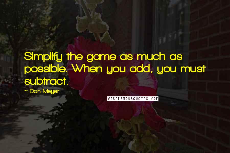 Don Meyer Quotes: Simplify the game as much as possible. When you add, you must subtract.