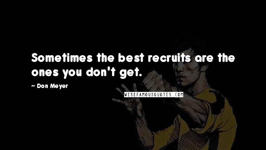 Don Meyer Quotes: Sometimes the best recruits are the ones you don't get.