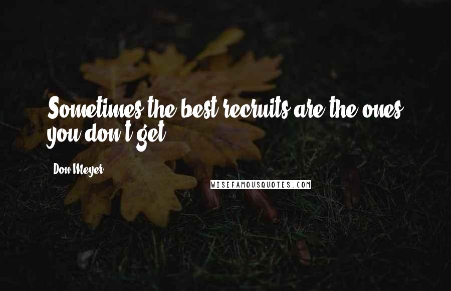 Don Meyer Quotes: Sometimes the best recruits are the ones you don't get.