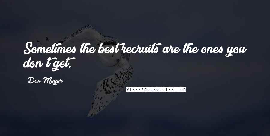 Don Meyer Quotes: Sometimes the best recruits are the ones you don't get.
