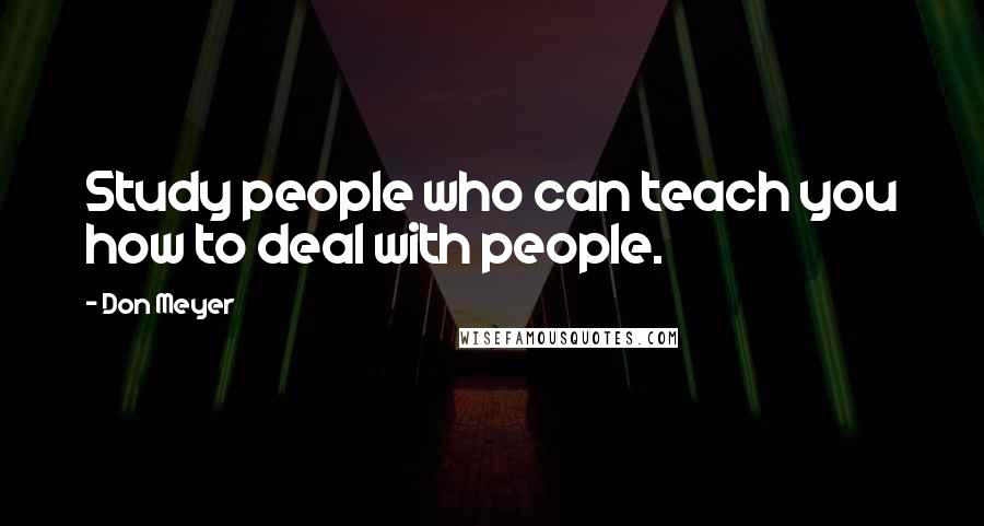 Don Meyer Quotes: Study people who can teach you how to deal with people.