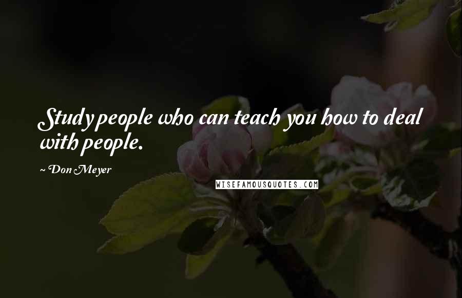 Don Meyer Quotes: Study people who can teach you how to deal with people.