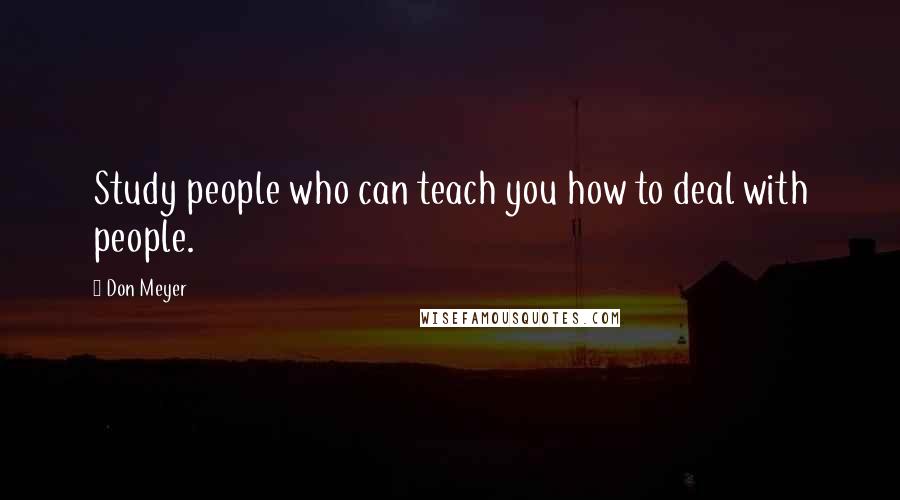 Don Meyer Quotes: Study people who can teach you how to deal with people.