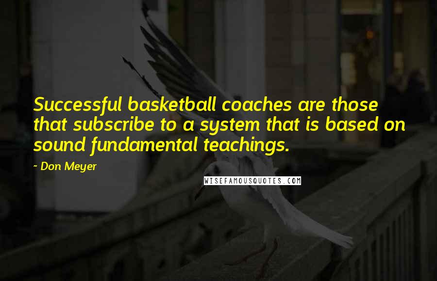 Don Meyer Quotes: Successful basketball coaches are those that subscribe to a system that is based on sound fundamental teachings.