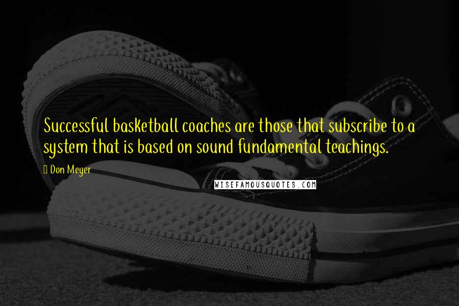 Don Meyer Quotes: Successful basketball coaches are those that subscribe to a system that is based on sound fundamental teachings.