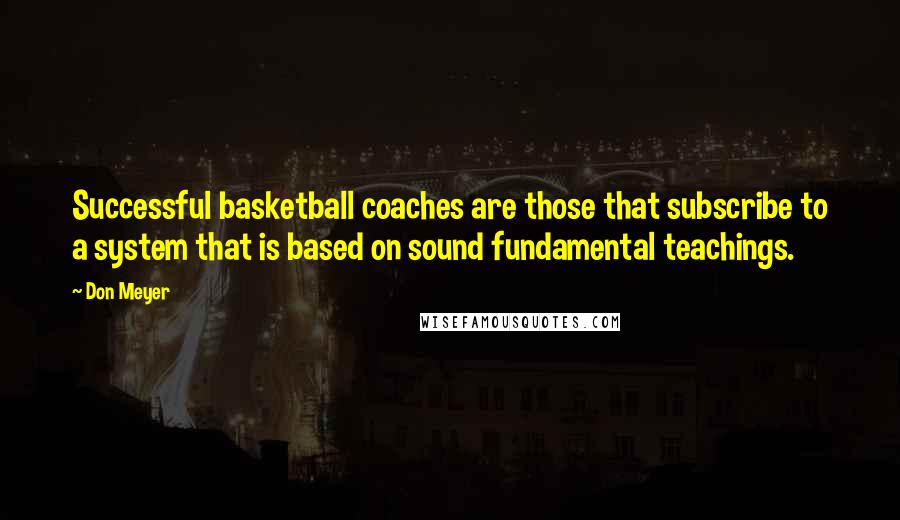 Don Meyer Quotes: Successful basketball coaches are those that subscribe to a system that is based on sound fundamental teachings.