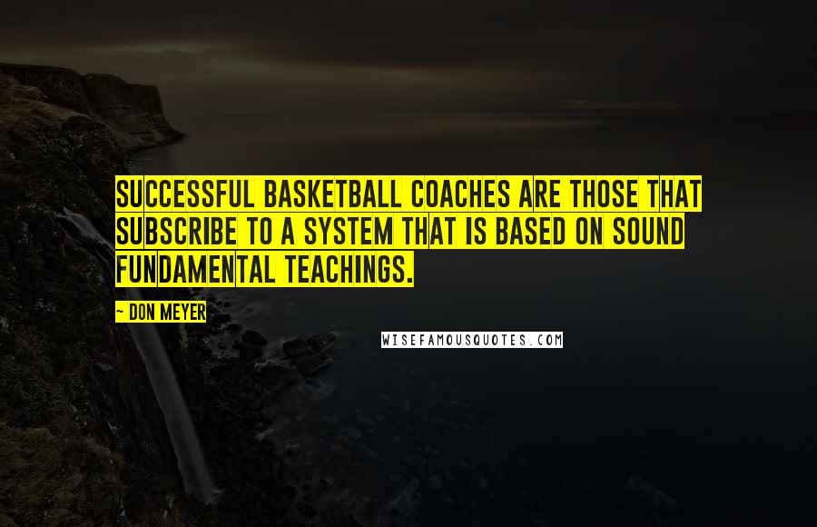 Don Meyer Quotes: Successful basketball coaches are those that subscribe to a system that is based on sound fundamental teachings.