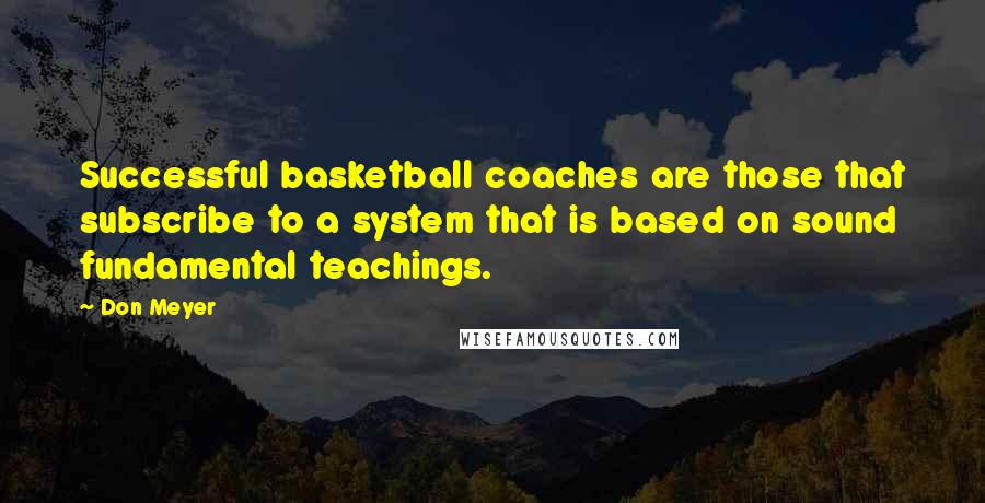 Don Meyer Quotes: Successful basketball coaches are those that subscribe to a system that is based on sound fundamental teachings.