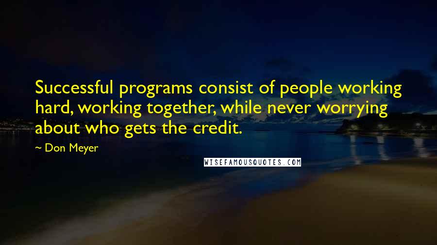 Don Meyer Quotes: Successful programs consist of people working hard, working together, while never worrying about who gets the credit.