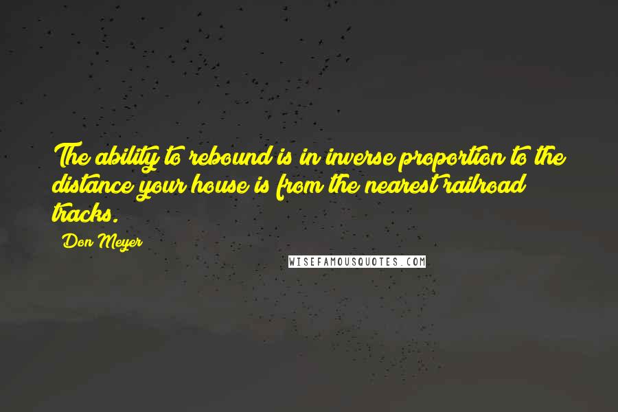 Don Meyer Quotes: The ability to rebound is in inverse proportion to the distance your house is from the nearest railroad tracks.