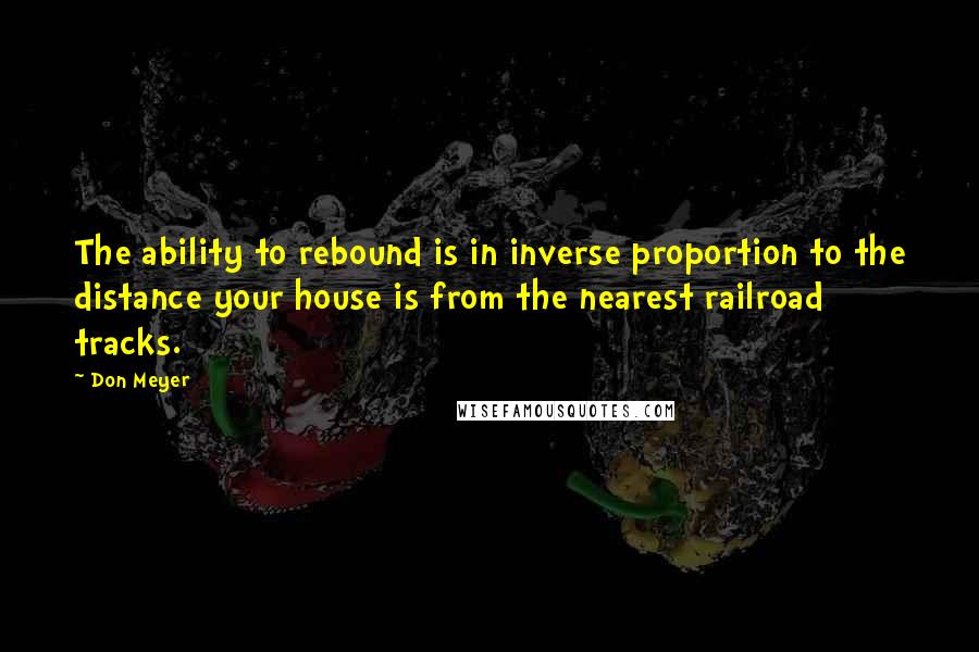 Don Meyer Quotes: The ability to rebound is in inverse proportion to the distance your house is from the nearest railroad tracks.